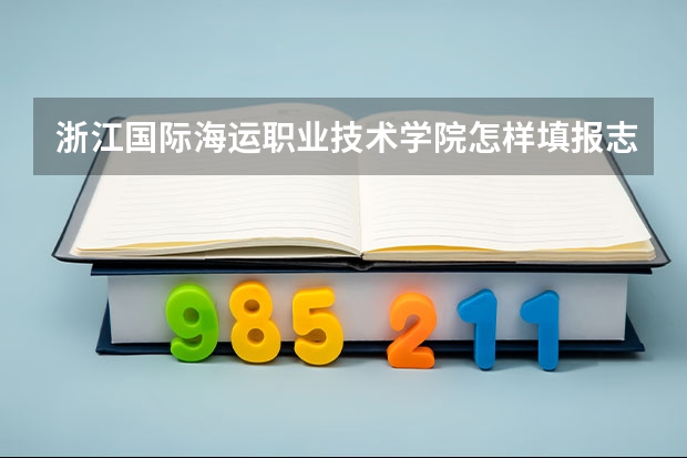 浙江国际海运职业技术学院怎样填报志愿和选专业？