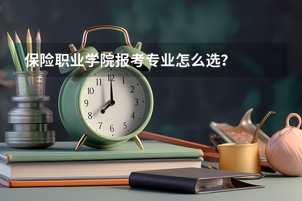 保险职业学院报考专业怎么选？