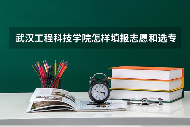 武汉工程科技学院怎样填报志愿和选专业？