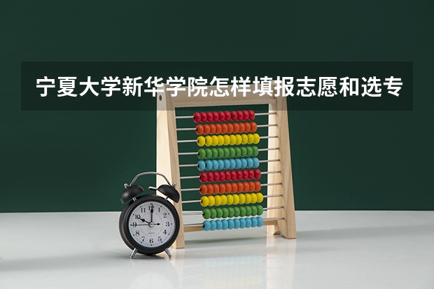 宁夏大学新华学院怎样填报志愿和选专业？