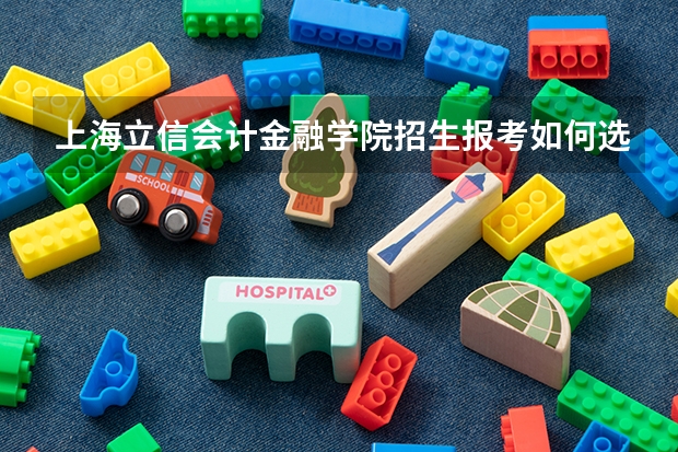 上海立信会计金融学院招生报考如何选专业？