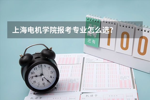 上海电机学院报考专业怎么选？