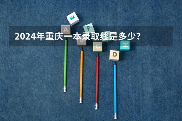 2024年重庆一本录取线是多少？