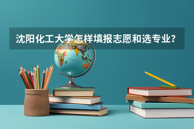 沈阳化工大学怎样填报志愿和选专业？