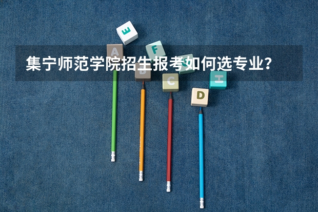 集宁师范学院招生报考如何选专业?
