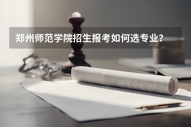 郑州师范学院招生报考如何选专业？