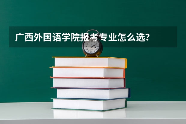 广西外国语学院报考专业怎么选？