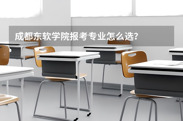 成都东软学院报考专业怎么选？