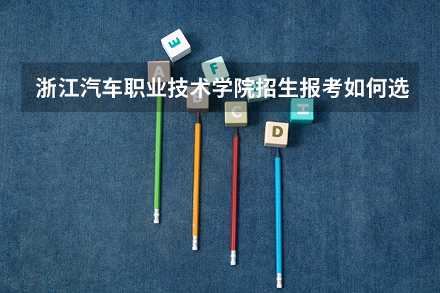 浙江汽车职业技术学院招生报考如何选专业？