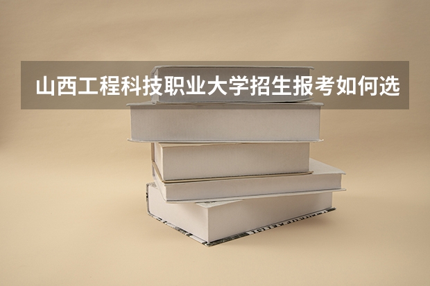 山西工程科技职业大学招生报考如何选专业？
