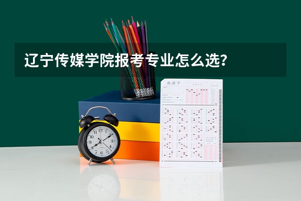 辽宁传媒学院报考专业怎么选？