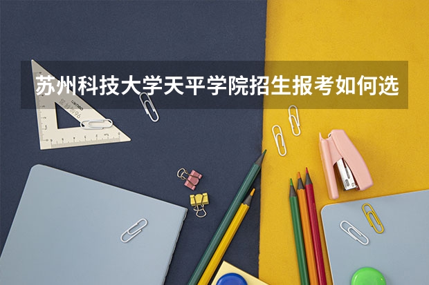 苏州科技大学天平学院招生报考如何选专业？