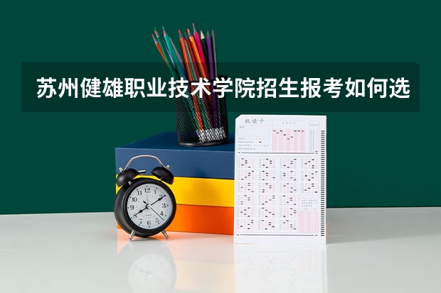 苏州健雄职业技术学院招生报考如何选专业？