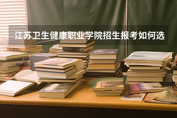 江苏卫生健康职业学院招生报考如何选专业？
