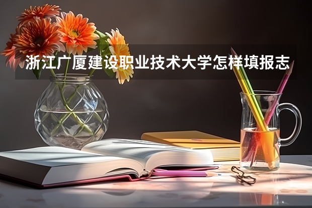 浙江广厦建设职业技术大学怎样填报志愿和选专业？