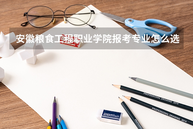 安徽粮食工程职业学院报考专业怎么选？