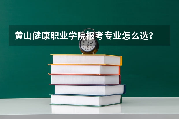 黄山健康职业学院报考专业怎么选?