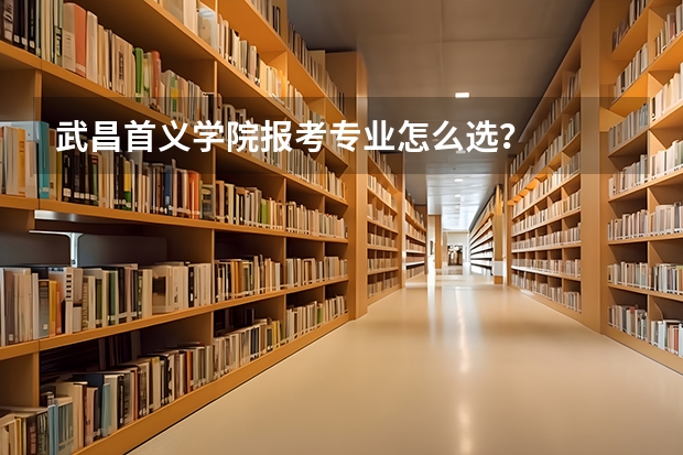武昌首义学院报考专业怎么选？