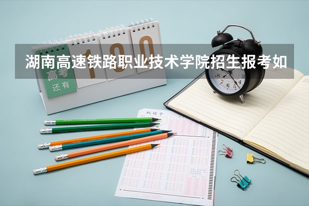 湖南高速铁路职业技术学院招生报考如何选专业？
