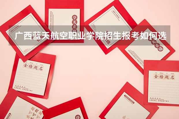 广西蓝天航空职业学院招生报考如何选专业？
