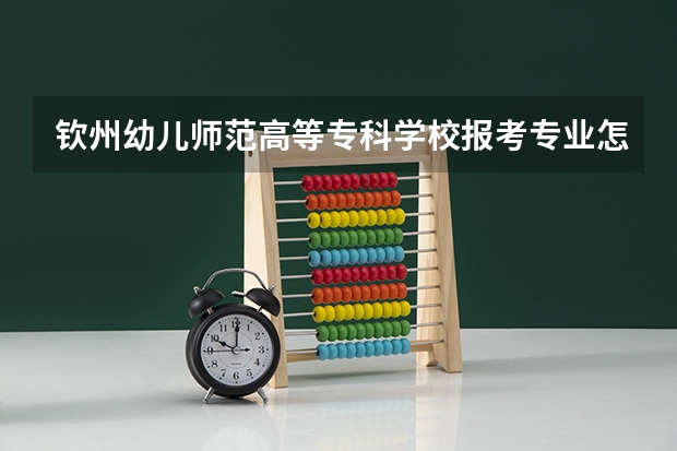 钦州幼儿师范高等专科学校报考专业怎么选？