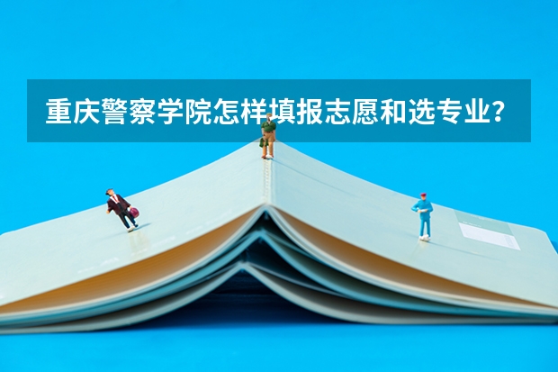 重庆警察学院怎样填报志愿和选专业？