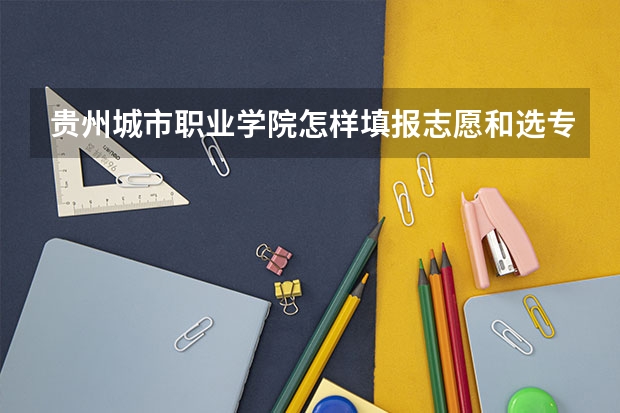 贵州城市职业学院怎样填报志愿和选专业？