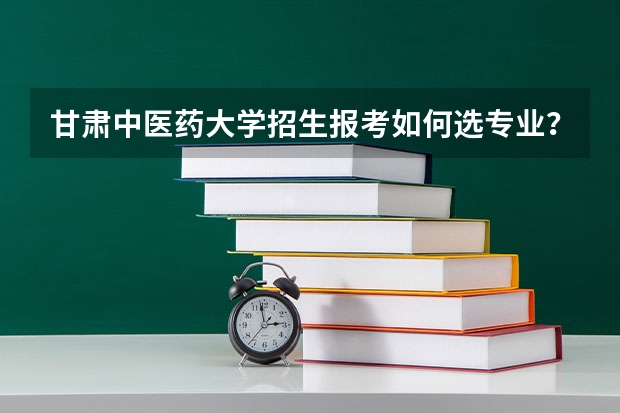 甘肃中医药大学招生报考如何选专业？