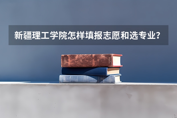 新疆理工学院怎样填报志愿和选专业？