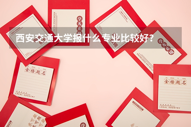 西安交通大学报什么专业比较好?