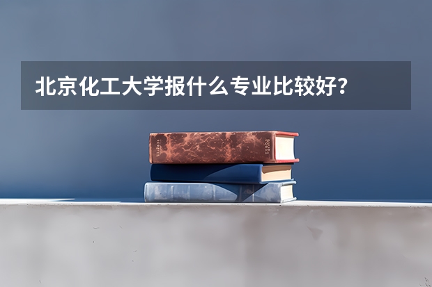 北京化工大学报什么专业比较好？