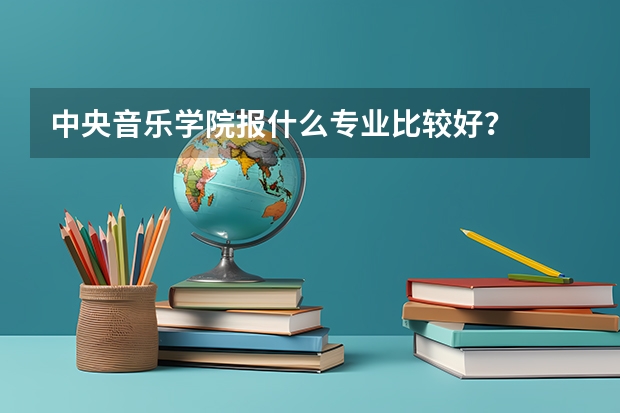 中央音乐学院报什么专业比较好？