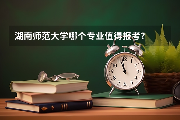 湖南师范大学哪个专业值得报考？