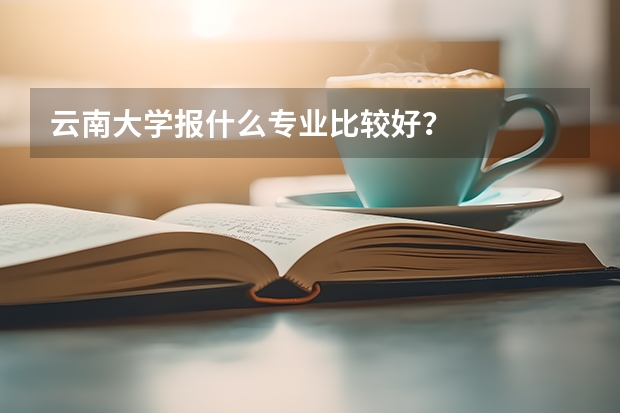 云南大学报什么专业比较好?