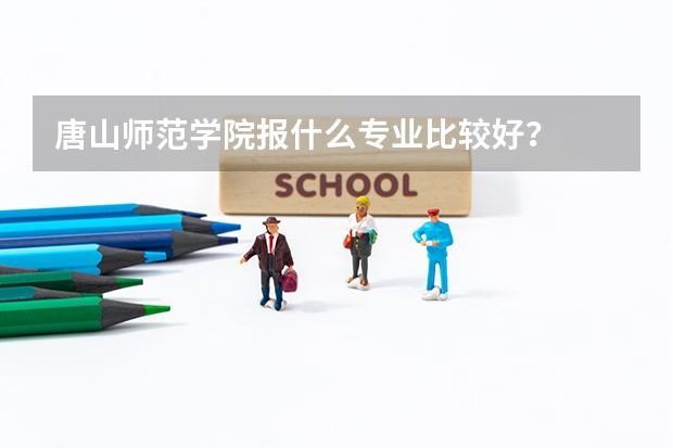 唐山师范学院报什么专业比较好?