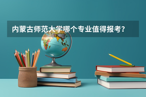 内蒙古师范大学哪个专业值得报考？