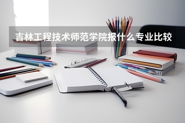 吉林工程技术师范学院报什么专业比较好?