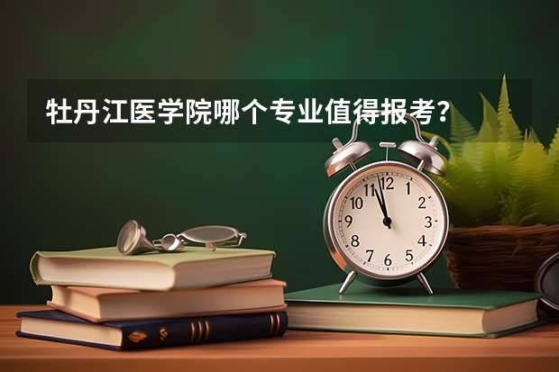 牡丹江医学院哪个专业值得报考？
