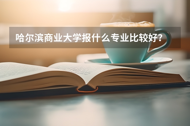 哈尔滨商业大学报什么专业比较好？