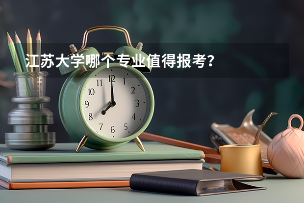 江苏大学哪个专业值得报考？