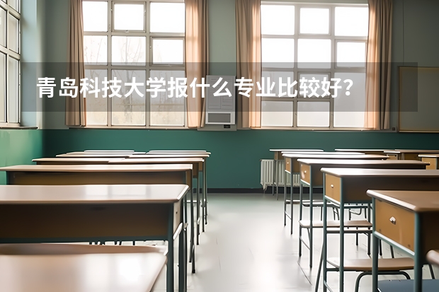 青岛科技大学报什么专业比较好？