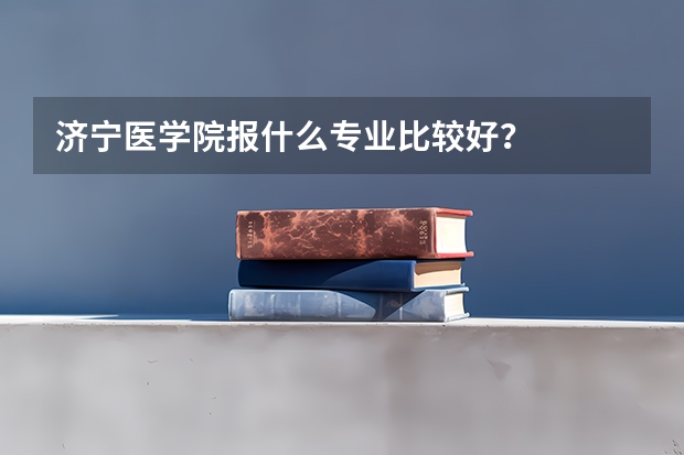 济宁医学院报什么专业比较好？
