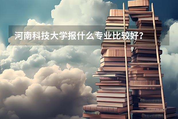 河南科技大学报什么专业比较好？