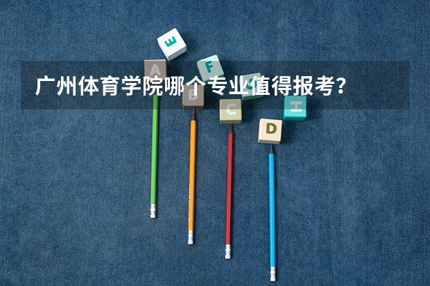 广州体育学院哪个专业值得报考？