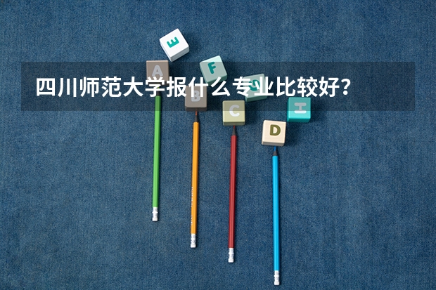 四川师范大学报什么专业比较好？