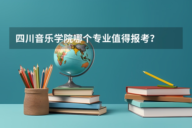 四川音乐学院哪个专业值得报考？