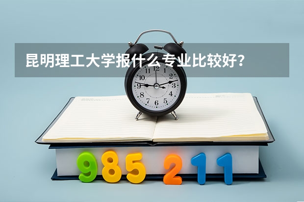 昆明理工大学报什么专业比较好？