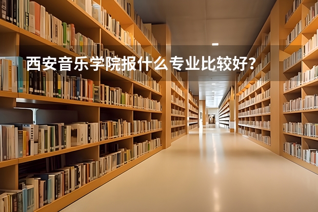 西安音乐学院报什么专业比较好？