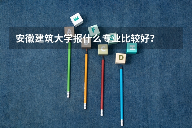 安徽建筑大学报什么专业比较好？