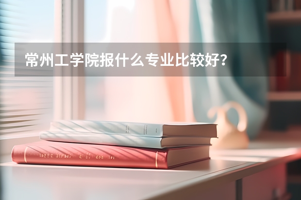 常州工学院报什么专业比较好？